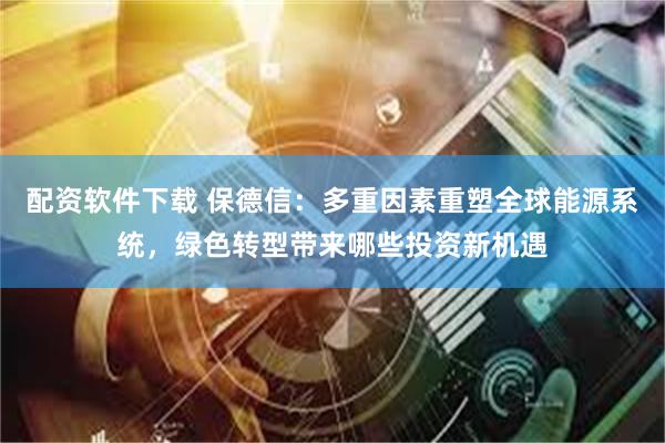 配资软件下载 保德信:多重因素重塑全球能源系统,绿色转型带来哪些投资新机遇