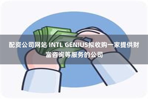 配资公司网站 INTL GENIUS拟收购一家提供财富咨询等服务的公司