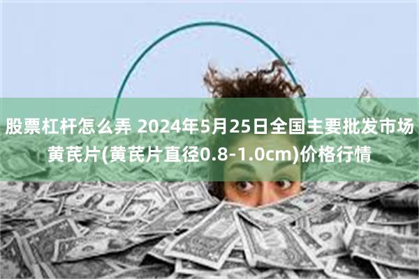 股票杠杆怎么弄 2024年5月25日全国主要批发市场黄芪片(黄芪片直径0.8-1.0cm)价格行情