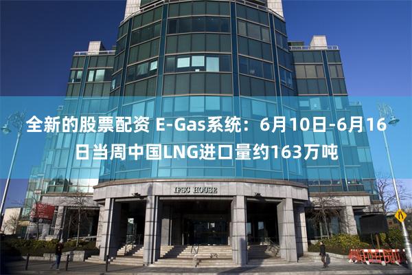 全新的股票配资 E-Gas系统:6月10日-6月16日当周中国LNG进口量约163万吨