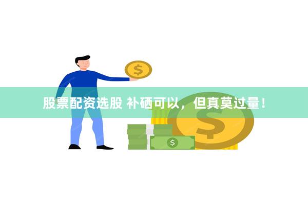 股票配资选股 补硒可以,但真莫过量!