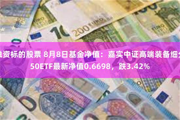 融资标的股票 8月8日基金净值:嘉实中证高端装备细分50ETF最新净值0.6698,跌3.42%
