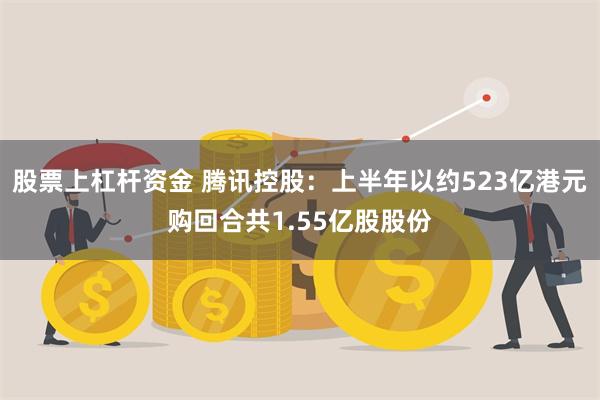 股票上杠杆资金 腾讯控股:上半年以约523亿港元购回合共1.55亿股股份