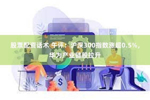 股票配资话术 午评:沪深300指数涨超0.5%,华为产业链股拉升
