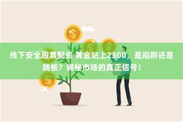 线下安全股票配资 黄金站上2300,是陷阱还是跳板?揭秘市场的真正信号!