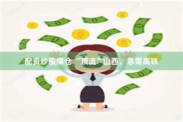 配资炒股爆仓 “顶流”山西,急需高铁