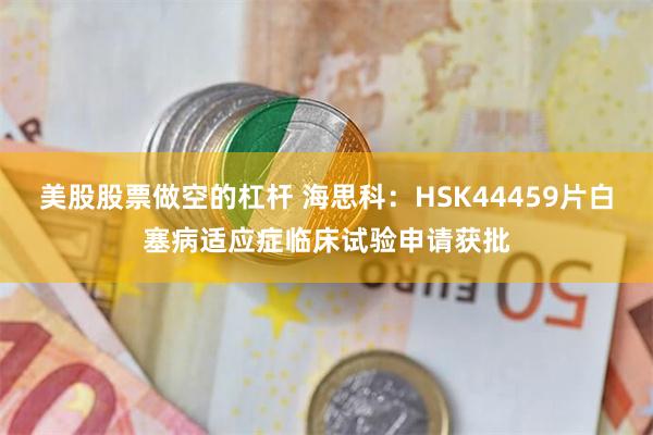 美股股票做空的杠杆 海思科:HSK44459片白塞病适应症临床试验申请获批