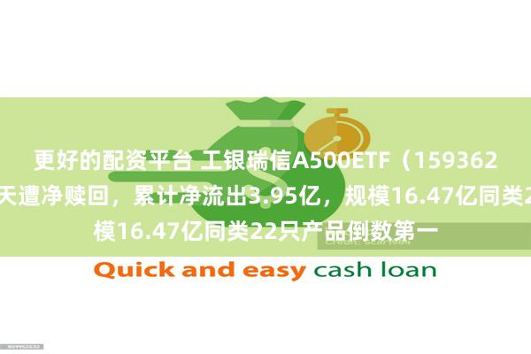 更好的配资平台 工银瑞信A500ETF(159362)上市一周连续5天遭净赎回,累计净流出3.95亿,规模16.47亿同类22只产品倒数第一