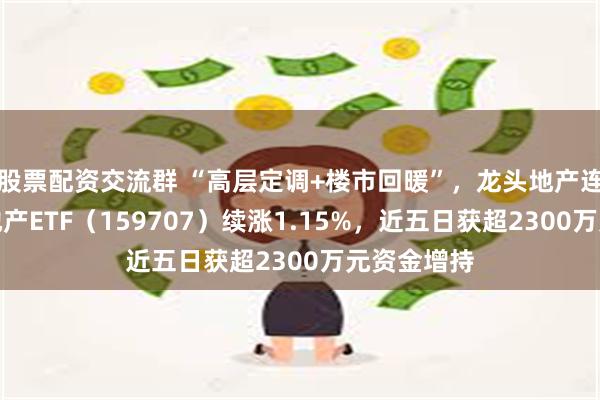 股票配资交流群 “高层定调+楼市回暖”,龙头地产连续活跃!地产ETF(159707)续涨1.15%,近五日获超2300万元资金增持