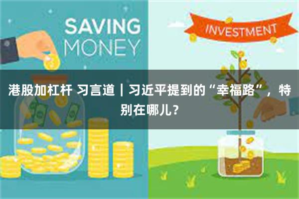 港股加杠杆 习言道|习近平提到的“幸福路”,特别在哪儿?