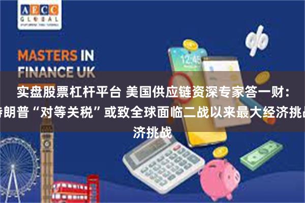 实盘股票杠杆平台 美国供应链资深专家答一财:特朗普“对等关税”或致全球面临二战以来最大经济挑战