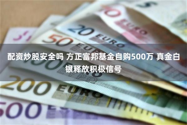 配资炒股安全吗 方正富邦基金自购500万 真金白银释放积极信号