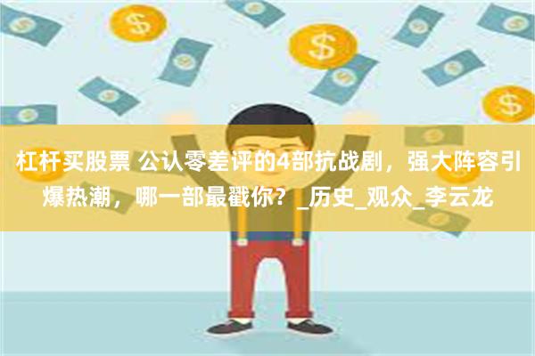 杠杆买股票 公认零差评的4部抗战剧,强大阵容引爆热潮,哪一部最戳你?_历史_观众_李云龙