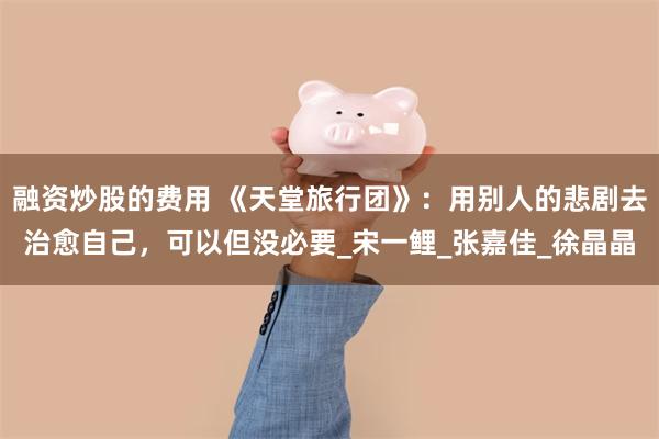 融资炒股的费用 《天堂旅行团》:用别人的悲剧去治愈自己,可以但没必要_宋一鲤_张嘉佳_徐晶晶