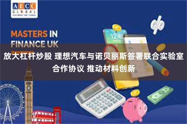 放大杠杆炒股 理想汽车与诺贝丽斯签署联合实验室合作协议 推动材料创新