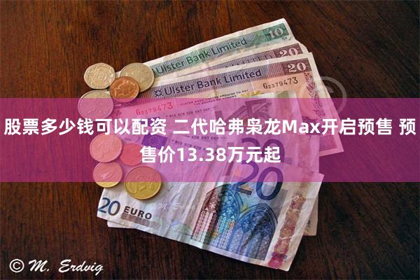 股票多少钱可以配资 二代哈弗枭龙Max开启预售 预售价13.38万元起