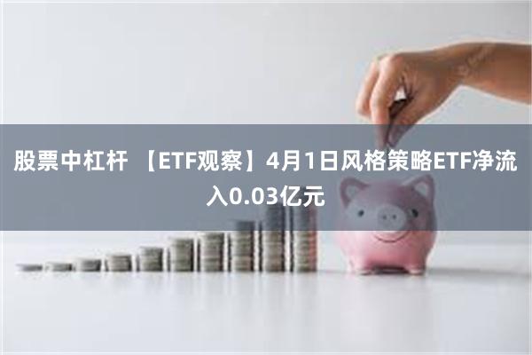 股票中杠杆 【ETF观察】4月1日风格策略ETF净流入0.03亿元