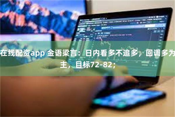 在线配资app 金语梁言:日内看多不追多,回调多为主,目标72-82;