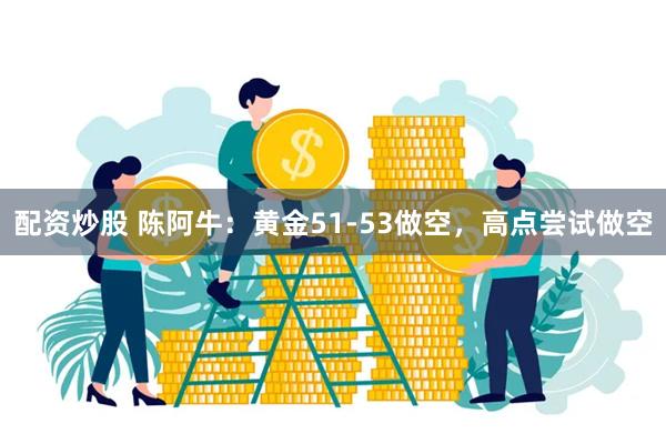 配资炒股 陈阿牛:黄金51-53做空,高点尝试做空