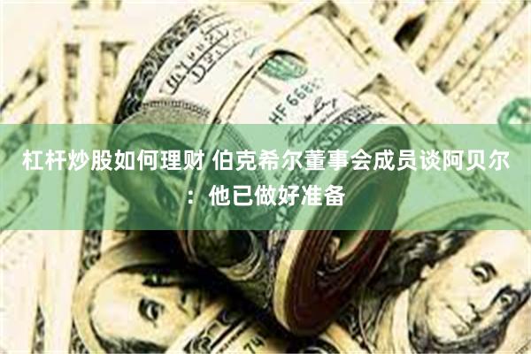 杠杆炒股如何理财 伯克希尔董事会成员谈阿贝尔:他已做好准备