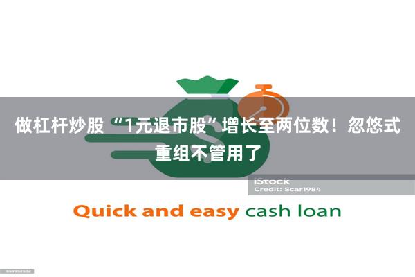 做杠杆炒股 “1元退市股”增长至两位数!忽悠式重组不管用了
