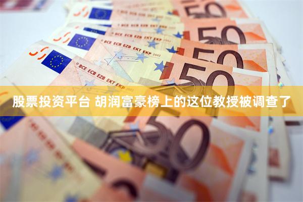 股票投资平台 胡润富豪榜上的这位教授被调查了