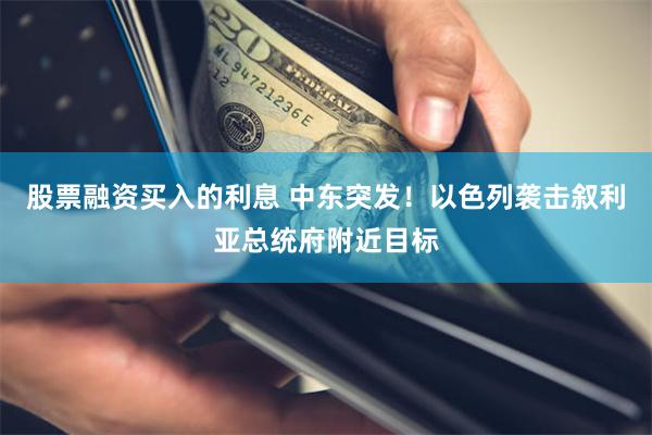 股票融资买入的利息 中东突发!以色列袭击叙利亚总统府附近目标