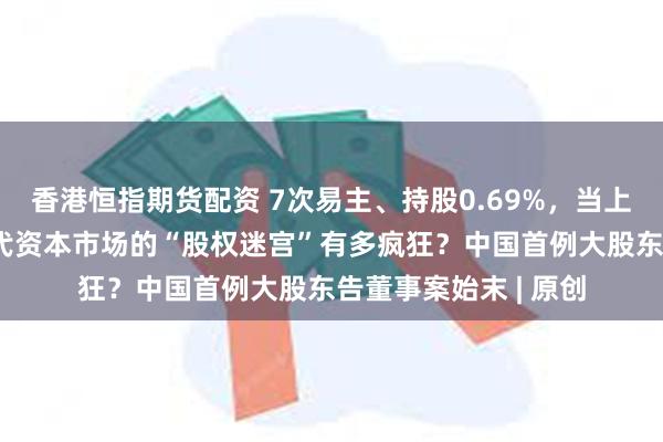 香港恒指期货配资 7次易主、持股0.69%,当上第一大股东!90年代资本市场的“股权迷宫”有多疯狂?中国首例大股东告董事案始末 | 原创