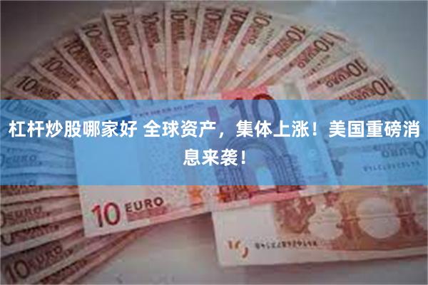 杠杆炒股哪家好 全球资产,集体上涨!美国重磅消息来袭!