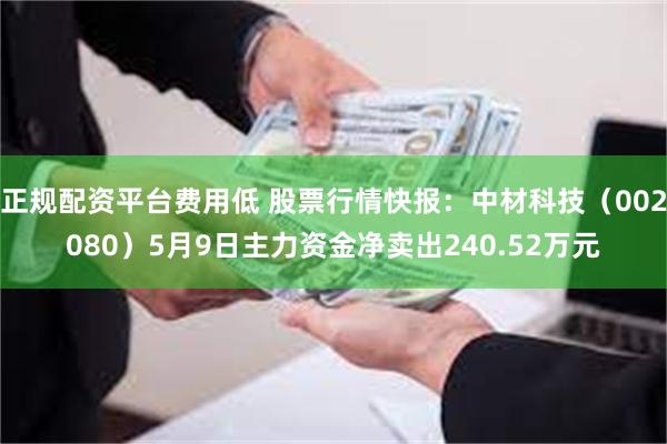 正规配资平台费用低 股票行情快报：中材科技（002080）5月9日主力资金净卖出240.52万元