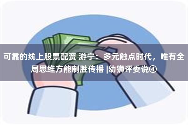 可靠的线上股票配资 游宁:多元触点时代,唯有全局思维方能制胜传播 |幼狮评委说④