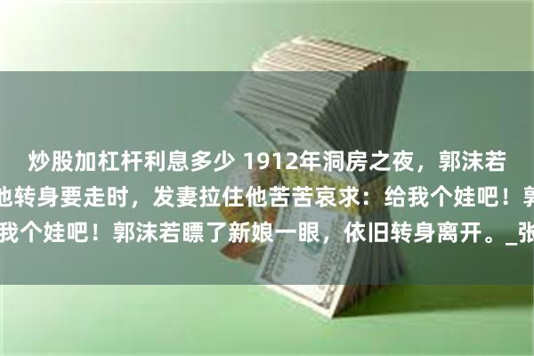 炒股加杠杆利息多少 1912年洞房之夜,郭沫若见发妻太丑,拒绝同房。他转身要走时,发妻拉住他苦苦哀求:给我个娃吧!郭沫若瞟了新娘一眼,依旧转身离开。_张琼_丈夫_婚姻