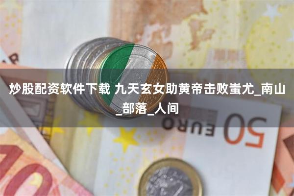 炒股配资软件下载 九天玄女助黄帝击败蚩尤_南山_部落_人间