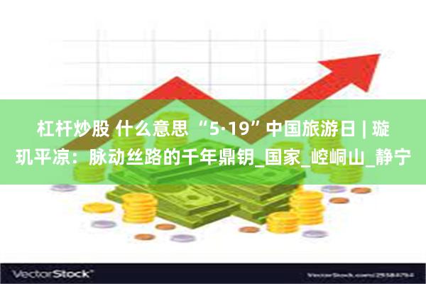 杠杆炒股 什么意思 “5·19”中国旅游日 | 璇玑平凉:脉动丝路的千年鼎钥_国家_崆峒山_静宁