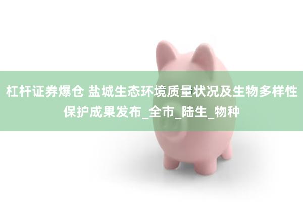 杠杆证券爆仓 盐城生态环境质量状况及生物多样性保护成果发布_全市_陆生_物种