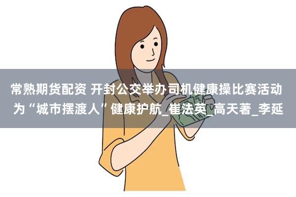 常熟期货配资 开封公交举办司机健康操比赛活动 为“城市摆渡人”健康护航_崔法英_高天著_李延