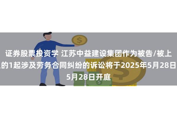 证券股票投资学 江苏中益建设集团作为被告/被上诉人的1起涉及劳务合同纠纷的诉讼将于2025年5月28日开庭