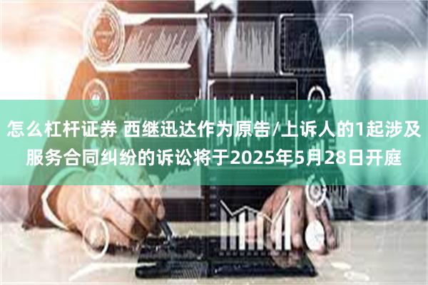 怎么杠杆证券 西继迅达作为原告/上诉人的1起涉及服务合同纠纷的诉讼将于2025年5月28日开庭