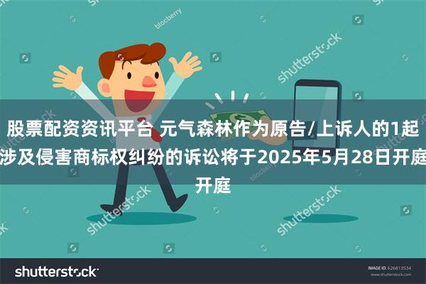 股票配资资讯平台 元气森林作为原告/上诉人的1起涉及侵害商标权纠纷的诉讼将于2025年5月28日开庭