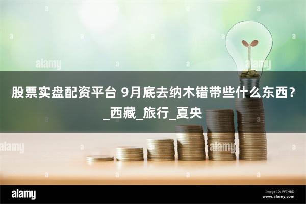 股票实盘配资平台 9月底去纳木错带些什么东西?_西藏_旅行_夏央