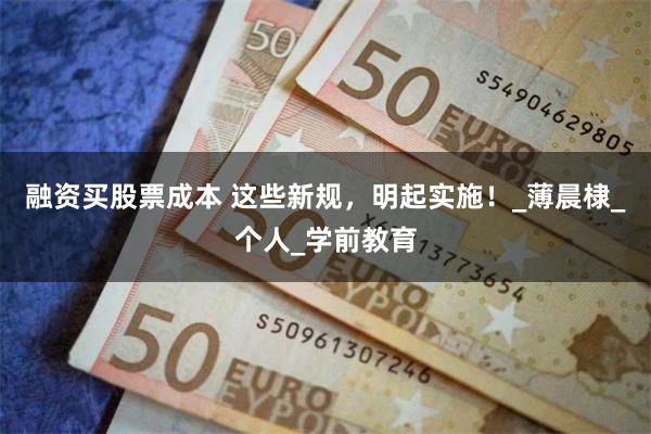 融资买股票成本 这些新规，明起实施！_薄晨棣_个人_学前教育