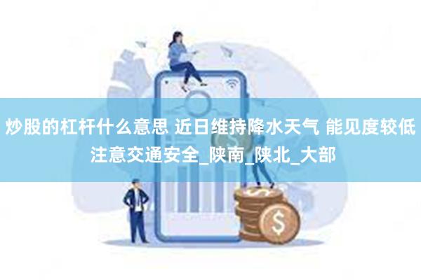 炒股的杠杆什么意思 近日维持降水天气 能见度较低 注意交通安全_陕南_陕北_大部