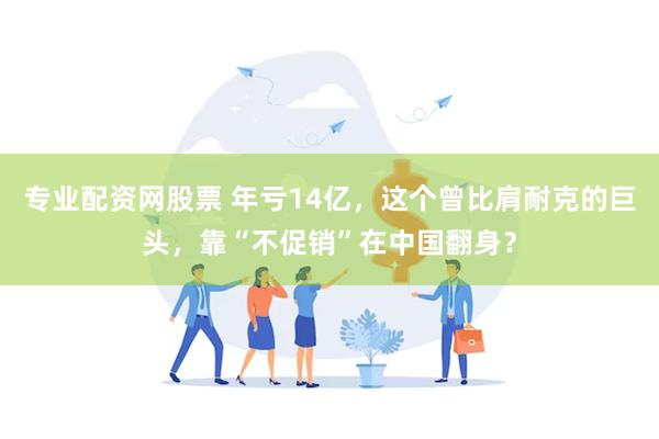 专业配资网股票 年亏14亿,这个曾比肩耐克的巨头,靠“不促销”在中国翻身?