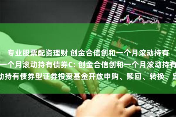 专业股票配资理财 创金合信创和一个月滚动持有债券A,创金合信创和一个月滚动持有债券C: 创金合信创和一个月滚动持有债券型证券投资基金开放申购、赎回、转换、定期定额投资业务的公告