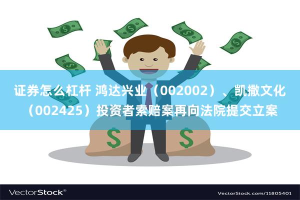证券怎么杠杆 鸿达兴业(002002)、凯撒文化(002425)投资者索赔案再向法院提交立案