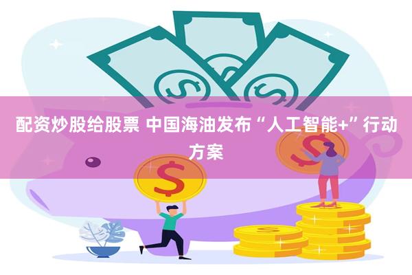 配资炒股给股票 中国海油发布“人工智能+”行动方案