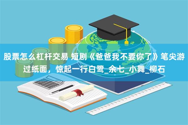 股票怎么杠杆交易 短剧《爸爸我不要你了》笔尖游过纸面,惊起一行白鹭_余七_小舞_柳石