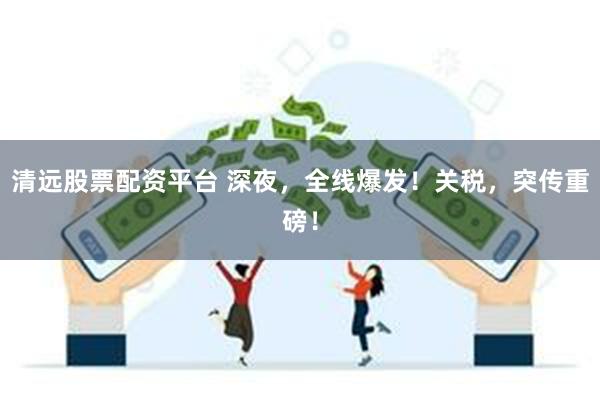 清远股票配资平台 深夜,全线爆发!关税,突传重磅!