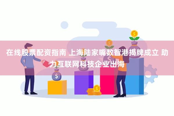 在线股票配资指南 上海陆家嘴数智港揭牌成立 助力互联网科技企业出海