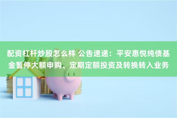 配资杠杆炒股怎么样 公告速递：平安惠悦纯债基金暂停大额申购、定期定额投资及转换转入业务